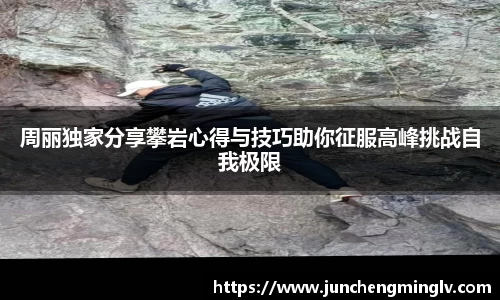 周丽独家分享攀岩心得与技巧助你征服高峰挑战自我极限